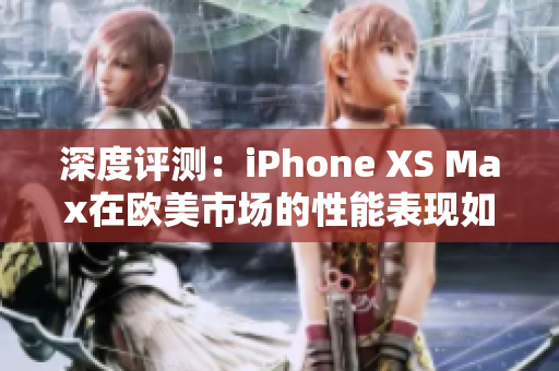 深度评测：iPhone XS Max在欧美市场的性能表现如何？
