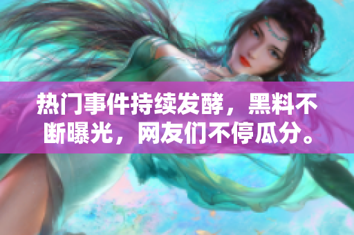 热门事件持续发酵，黑料不断曝光，网友们不停瓜分。
