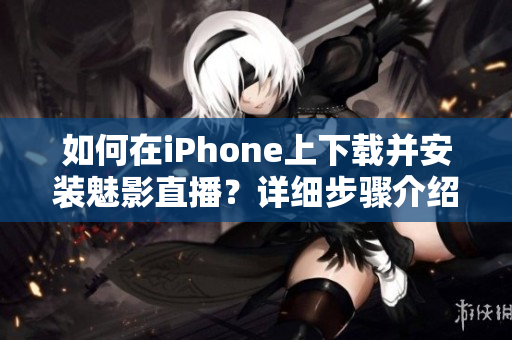 如何在iPhone上下载并安装魅影直播？详细步骤介绍