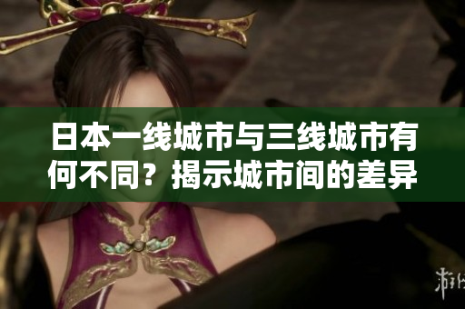 日本一线城市与三线城市有何不同？揭示城市间的差异