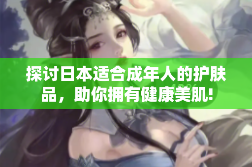 探讨日本适合成年人的护肤品，助你拥有健康美肌!