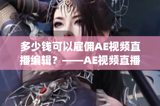 多少钱可以雇佣AE视频直播编辑？——AE视频直播编辑费用调研(1)