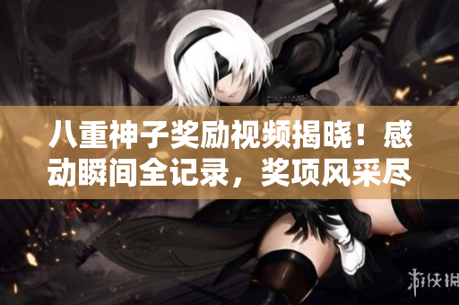 八重神子奖励视频揭晓！感动瞬间全记录，奖项风采尽显
