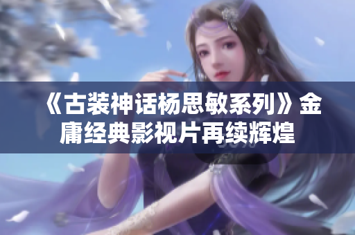 《古装神话杨思敏系列》金庸经典影视片再续辉煌