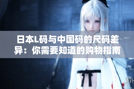 日本L码与中国码的尺码差异：你需要知道的购物指南