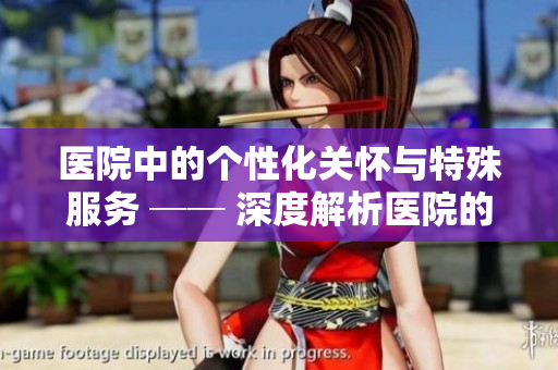 医院中的个性化关怀与特殊服务 ── 深度解析医院的特殊待遇2