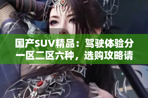 国产SUV精品：驾驶体验分一区二区六种，选购攻略请看这里！