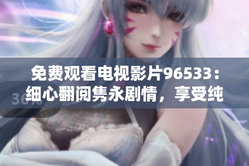 免费观看电视影片96533：细心翻阅隽永剧情，享受纯净视听娱乐