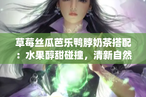 草莓丝瓜芭乐鸭脖奶茶搭配：水果醇甜碰撞，清新自然滋味一览无余(1)