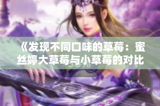 《发现不同口味的草莓：蜜丝婷大草莓与小草莓的对比》