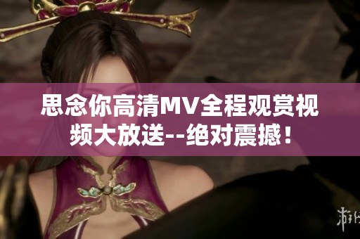 思念你高清MV全程观赏视频大放送--绝对震撼！