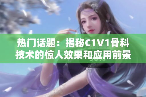 热门话题：揭秘C1V1骨科技术的惊人效果和应用前景