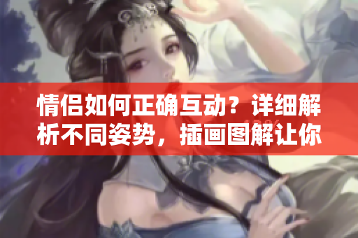 情侣如何正确互动？详细解析不同姿势，插画图解让你轻松学习