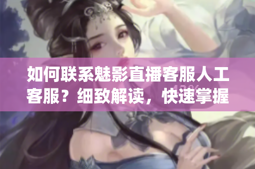 如何联系魅影直播客服人工客服？细致解读，快速掌握联系方式(1)