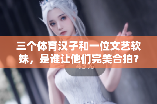 三个体育汉子和一位文艺软妹，是谁让他们完美合拍？
