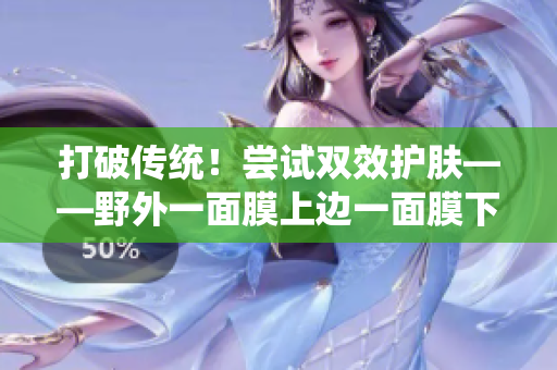 打破传统！尝试双效护肤——野外一面膜上边一面膜下边就能完美呵护你的肌肤