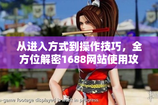 从进入方式到操作技巧，全方位解密1688网站使用攻略