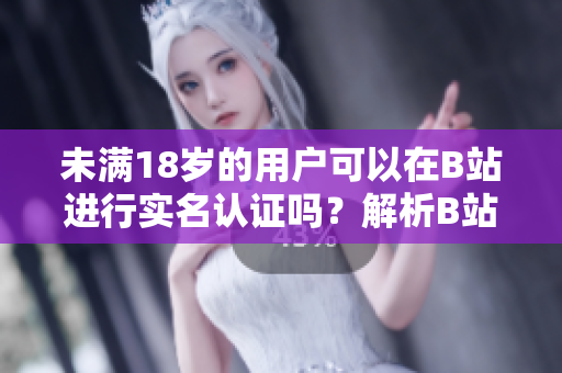 未满18岁的用户可以在B站进行实名认证吗？解析B站实名认证政策