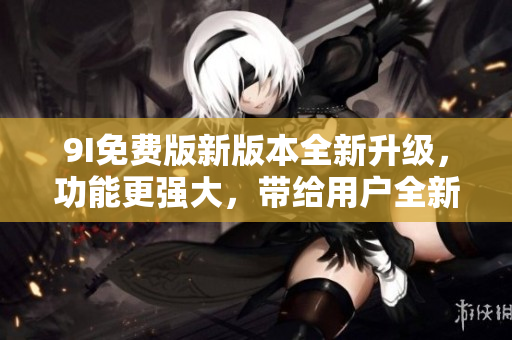 9I免费版新版本全新升级，功能更强大，带给用户全新体验