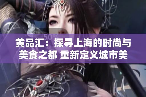 黄品汇：探寻上海的时尚与美食之都 重新定义城市美学体验