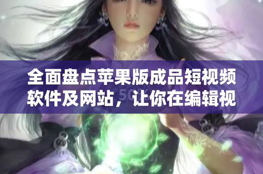 全面盘点苹果版成品短视频软件及网站，让你在编辑视频时事半功倍！