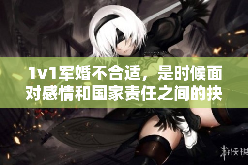 1v1军婚不合适，是时候面对感情和国家责任之间的抉择