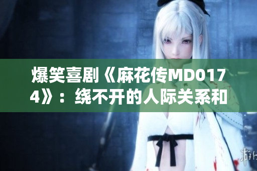 爆笑喜剧《麻花传MD0174》：绕不开的人际关系和荒诞情境