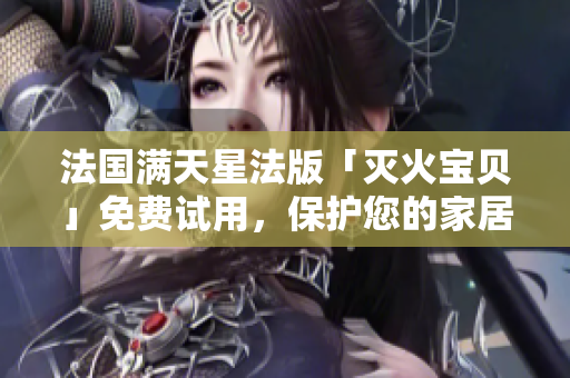 法国满天星法版「灭火宝贝」免费试用，保护您的家居安全！