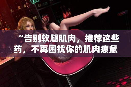 “告别软腿肌肉，推荐这些药，不再困扰你的肌肉疲惫”
