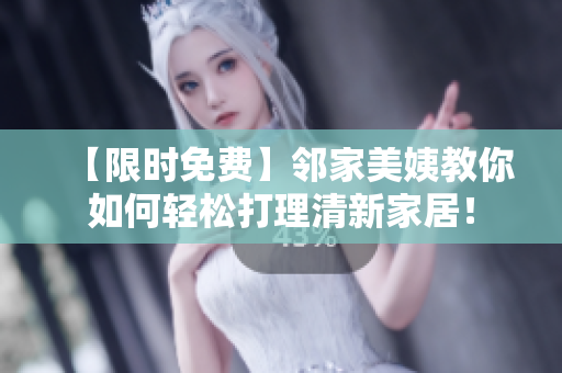 【限时免费】邻家美姨教你如何轻松打理清新家居！