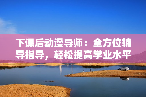 下课后动漫导师：全方位辅导指导，轻松提高学业水平