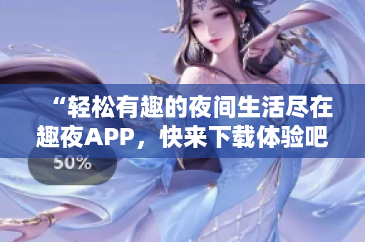 “轻松有趣的夜间生活尽在趣夜APP，快来下载体验吧！”