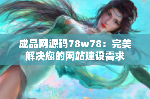 成品网源码78w78：完美解决您的网站建设需求