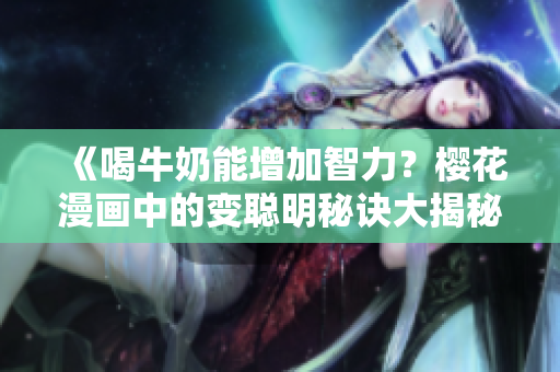 《喝牛奶能增加智力？樱花漫画中的变聪明秘诀大揭秘》