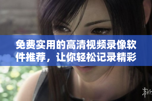 免费实用的高清视频录像软件推荐，让你轻松记录精彩瞬间