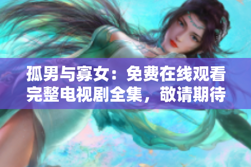 孤男与寡女：免费在线观看完整电视剧全集，敬请期待！