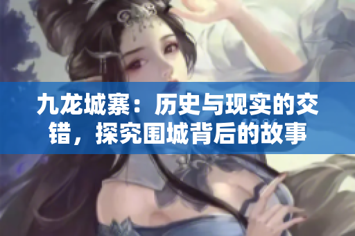 九龙城寨：历史与现实的交错，探究围城背后的故事
