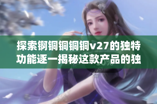 探索锕铜铜铜铜v27的独特功能逐一揭秘这款产品的独特之处(1)