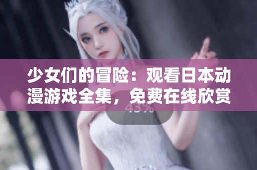 少女们的冒险：观看日本动漫游戏全集，免费在线欣赏
