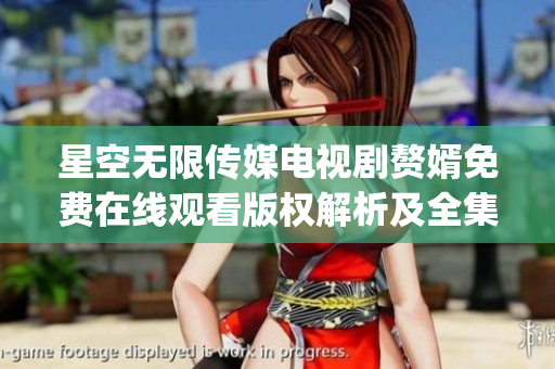 星空无限传媒电视剧赘婿免费在线观看版权解析及全集播放指南(1)