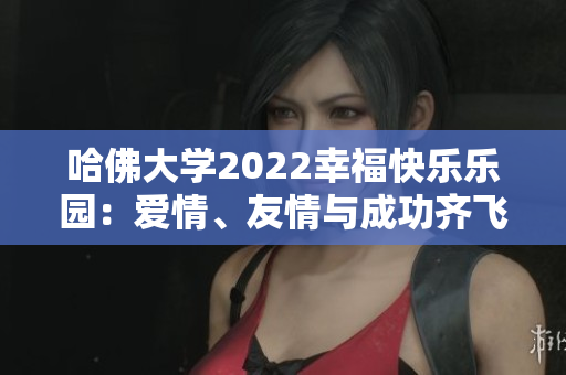 哈佛大学2022幸福快乐乐园：爱情、友情与成功齐飞！