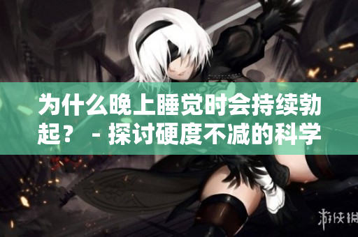 为什么晚上睡觉时会持续勃起？ - 探讨硬度不减的科学原因
