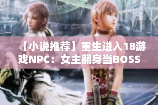 【小说推荐】重生进入18游戏NPC：女主翻身当BOSS！