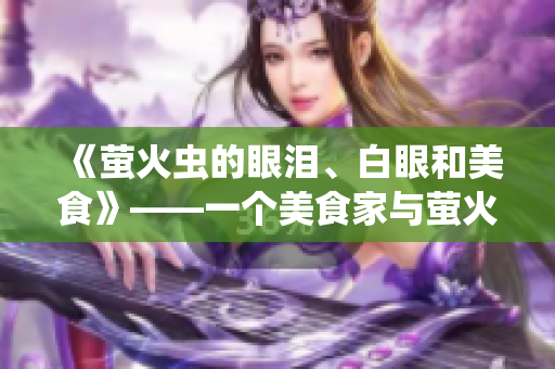 《萤火虫的眼泪、白眼和美食》——一个美食家与萤火虫的不寻常邂逅