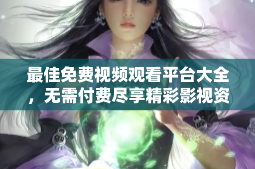 最佳免费视频观看平台大全，无需付费尽享精彩影视资源