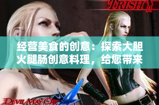 经营美食的创意：探索大胆火腿肠创意料理，给您带来无限美味！