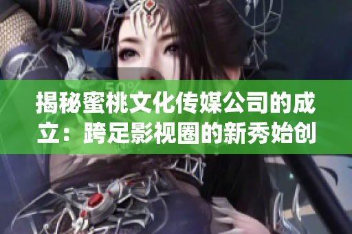 揭秘蜜桃文化传媒公司的成立：跨足影视圈的新秀始创于2015年(1)