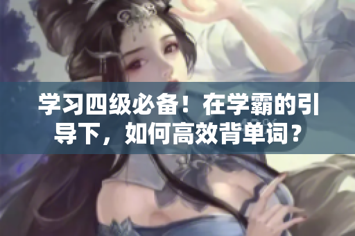 学习四级必备！在学霸的引导下，如何高效背单词？