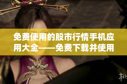 免费使用的股市行情手机应用大全——免费下载并使用的行情软件推荐(1)