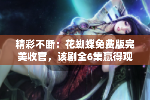 精彩不断：花蝴蝶免费版完美收官，该剧全6集赢得观众连声好评！